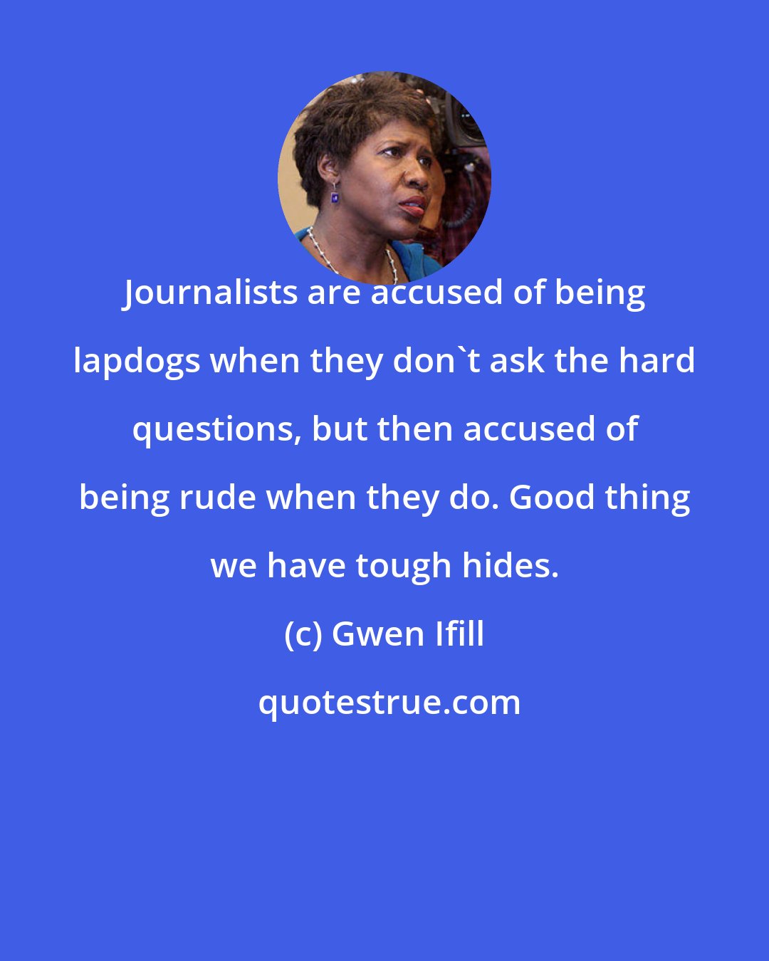 Gwen Ifill: Journalists are accused of being lapdogs when they don't ask the hard questions, but then accused of being rude when they do. Good thing we have tough hides.