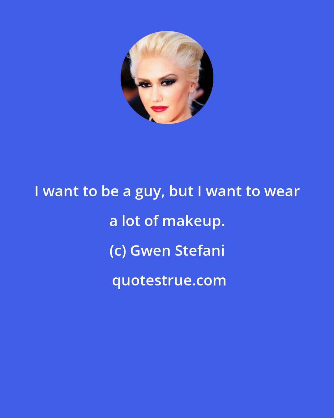 Gwen Stefani: I want to be a guy, but I want to wear a lot of makeup.