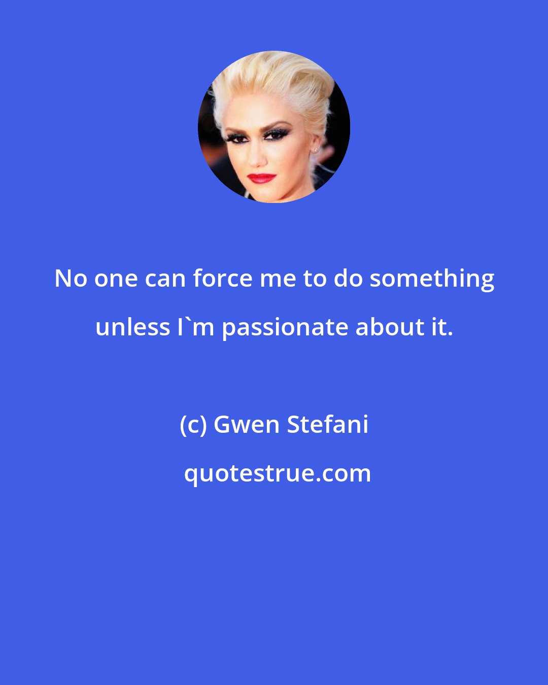 Gwen Stefani: No one can force me to do something unless I'm passionate about it.