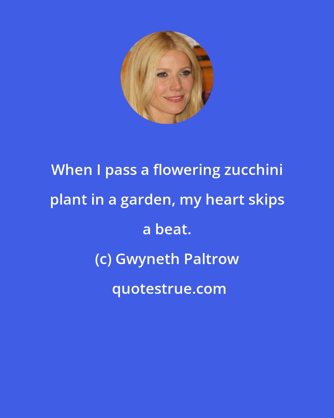 Gwyneth Paltrow: When I pass a flowering zucchini plant in a garden, my heart skips a beat.