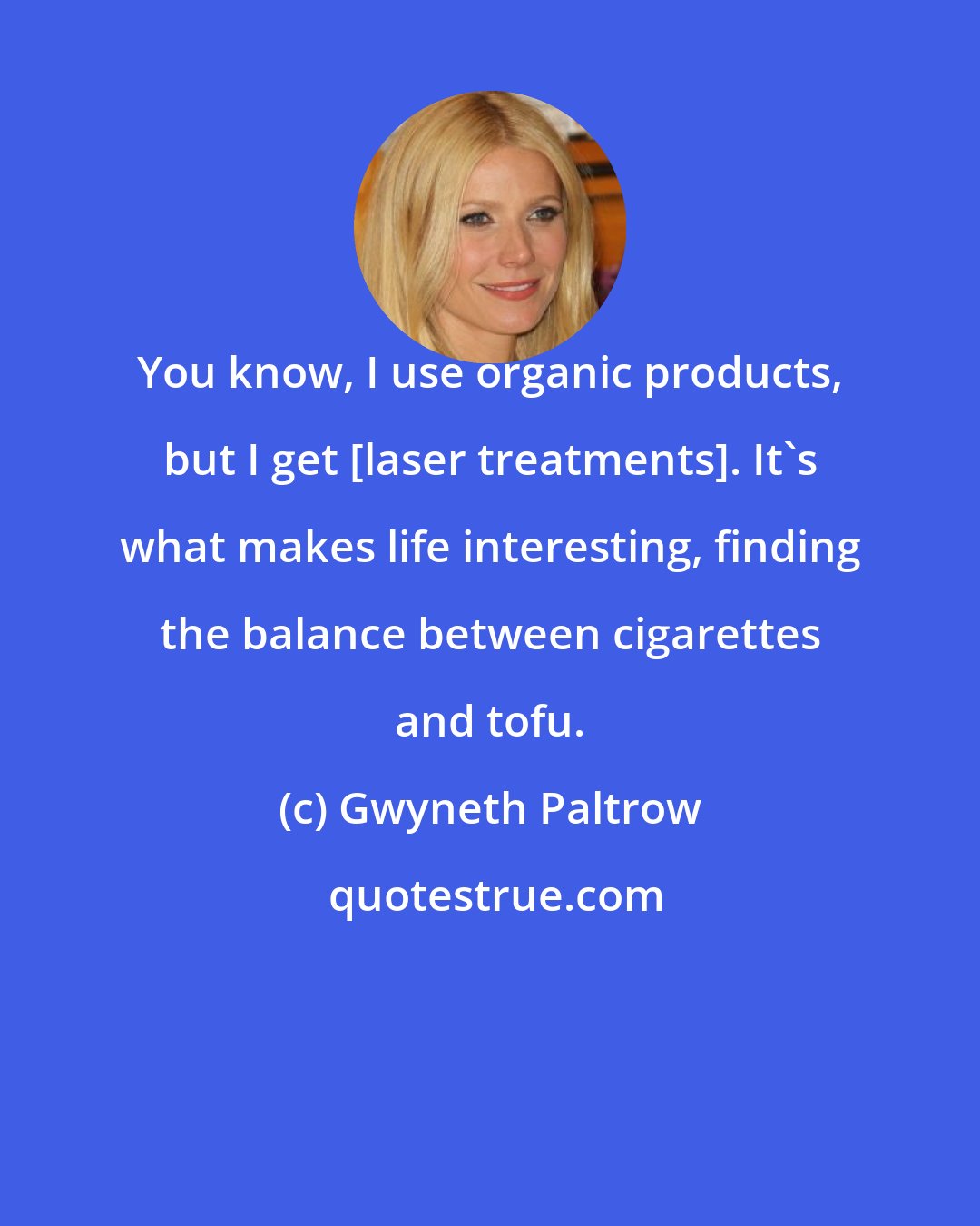 Gwyneth Paltrow: You know, I use organic products, but I get [laser treatments]. It's what makes life interesting, finding the balance between cigarettes and tofu.