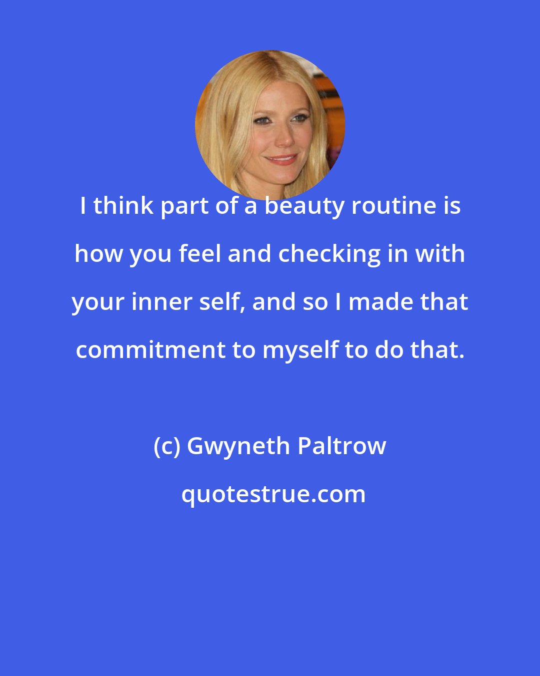 Gwyneth Paltrow: I think part of a beauty routine is how you feel and checking in with your inner self, and so I made that commitment to myself to do that.