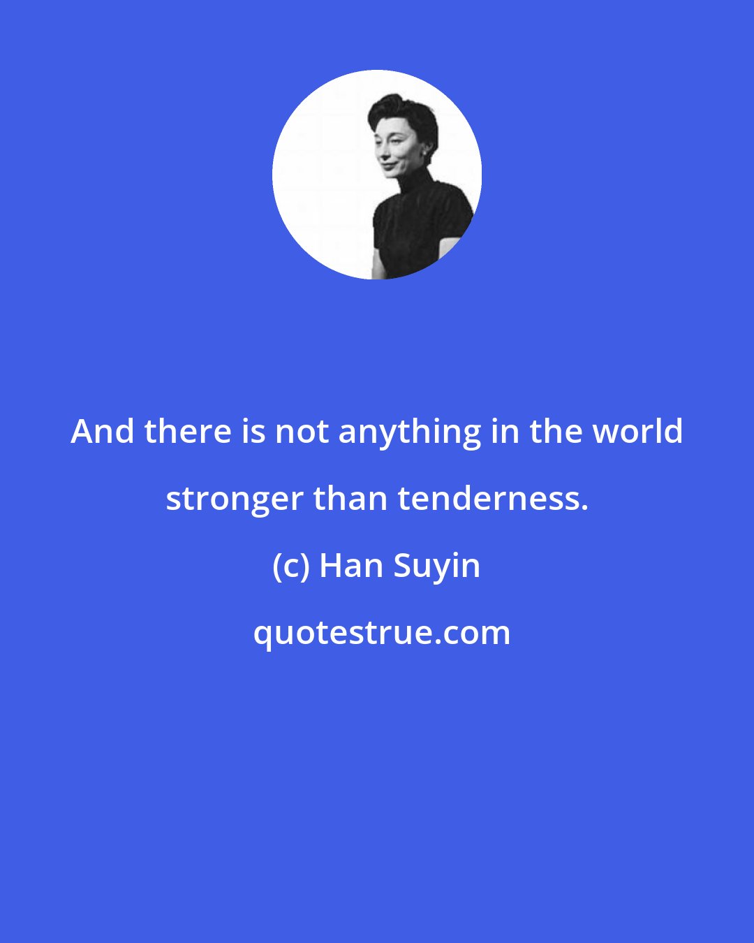 Han Suyin: And there is not anything in the world stronger than tenderness.