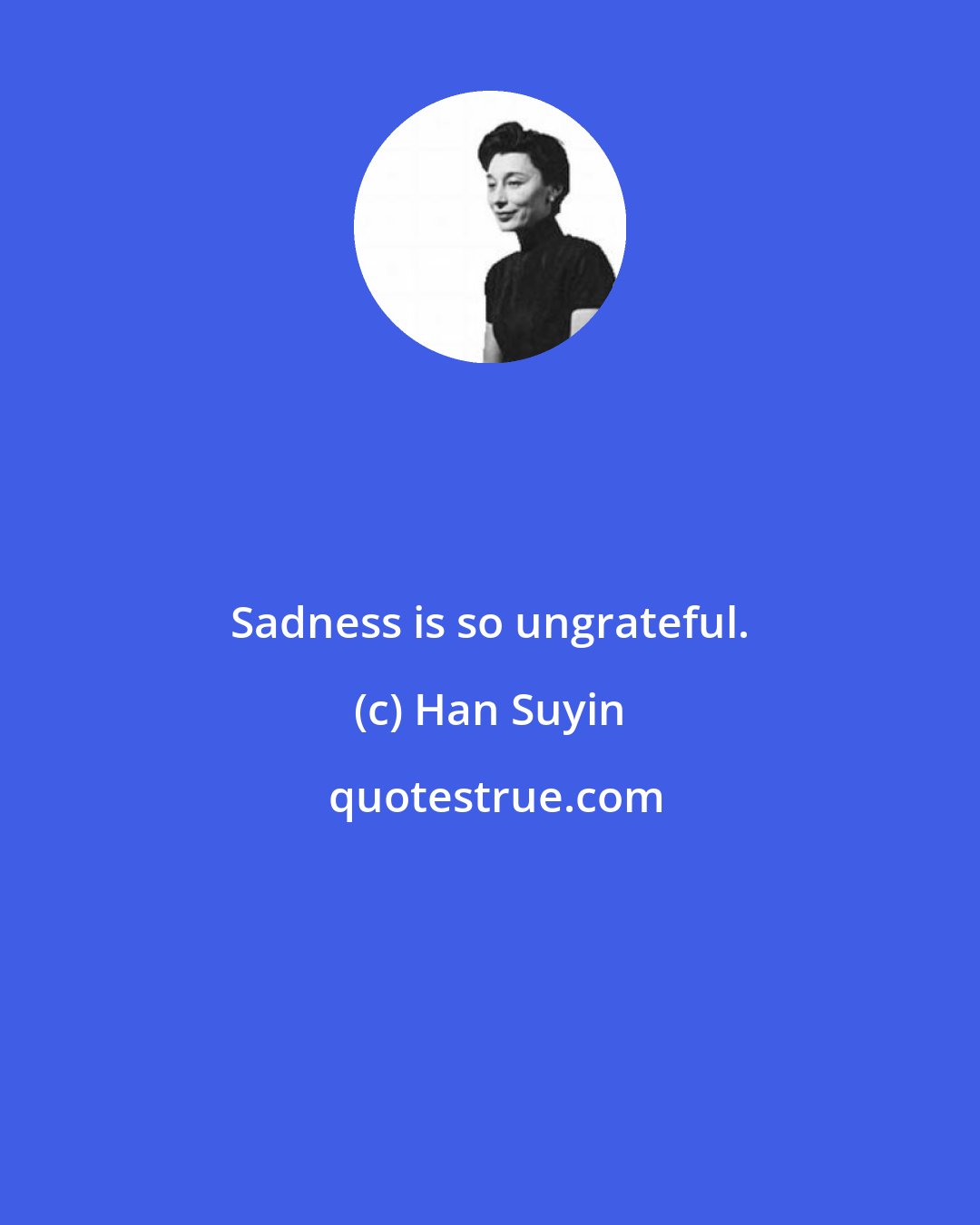 Han Suyin: Sadness is so ungrateful.