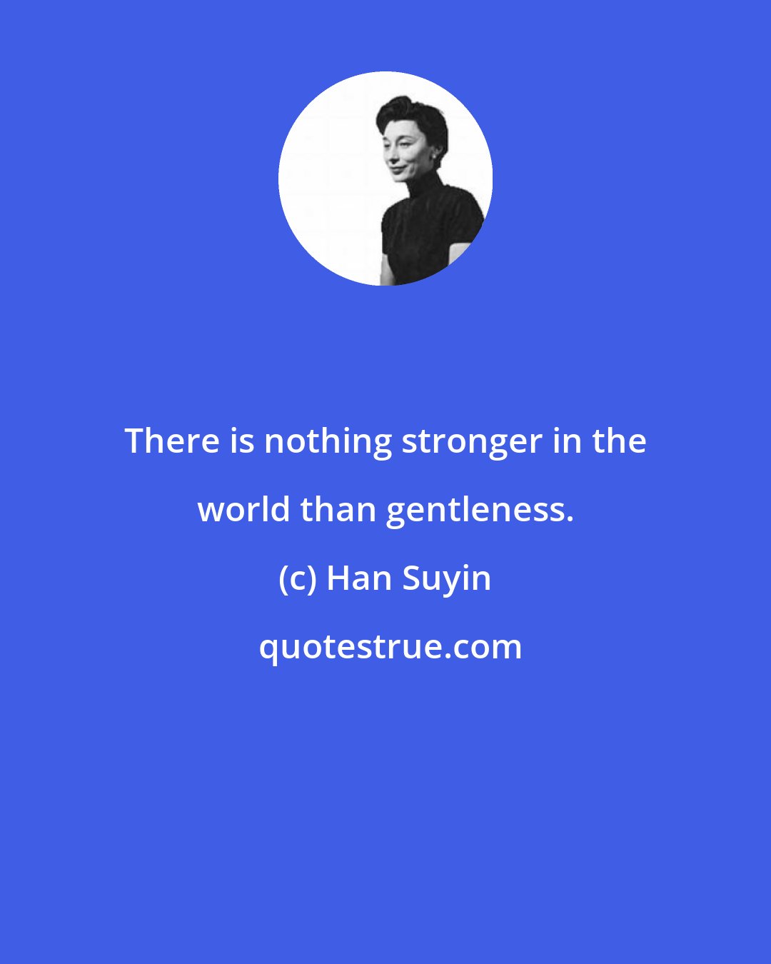 Han Suyin: There is nothing stronger in the world than gentleness.