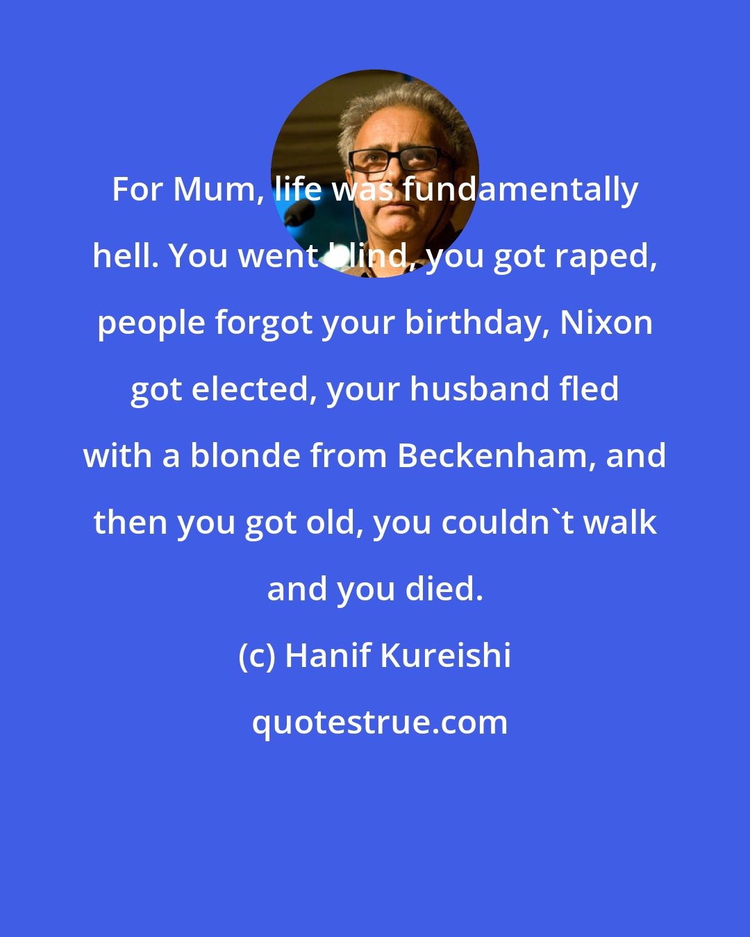 Hanif Kureishi: For Mum, life was fundamentally hell. You went blind, you got raped, people forgot your birthday, Nixon got elected, your husband fled with a blonde from Beckenham, and then you got old, you couldn't walk and you died.