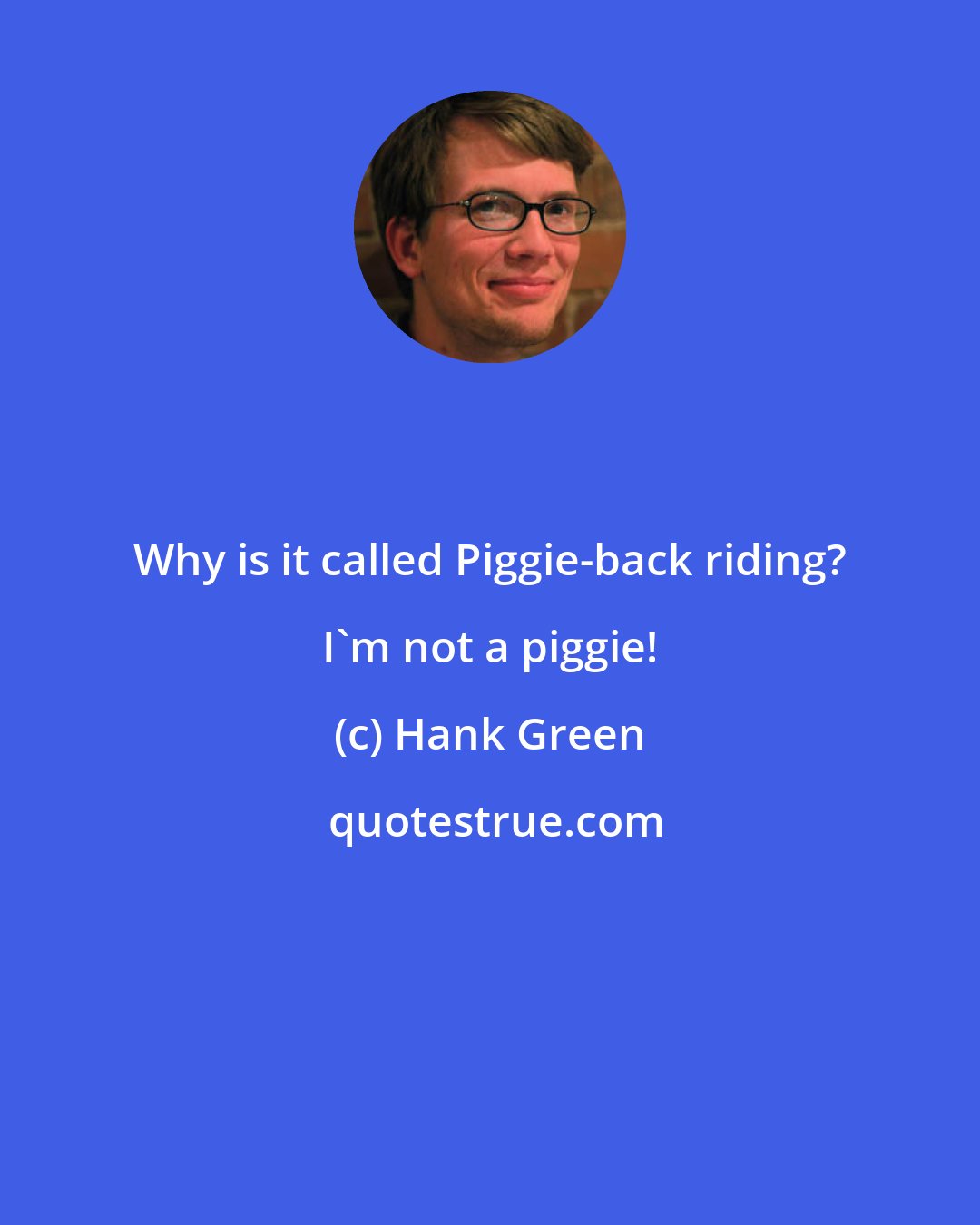 Hank Green: Why is it called Piggie-back riding? I'm not a piggie!