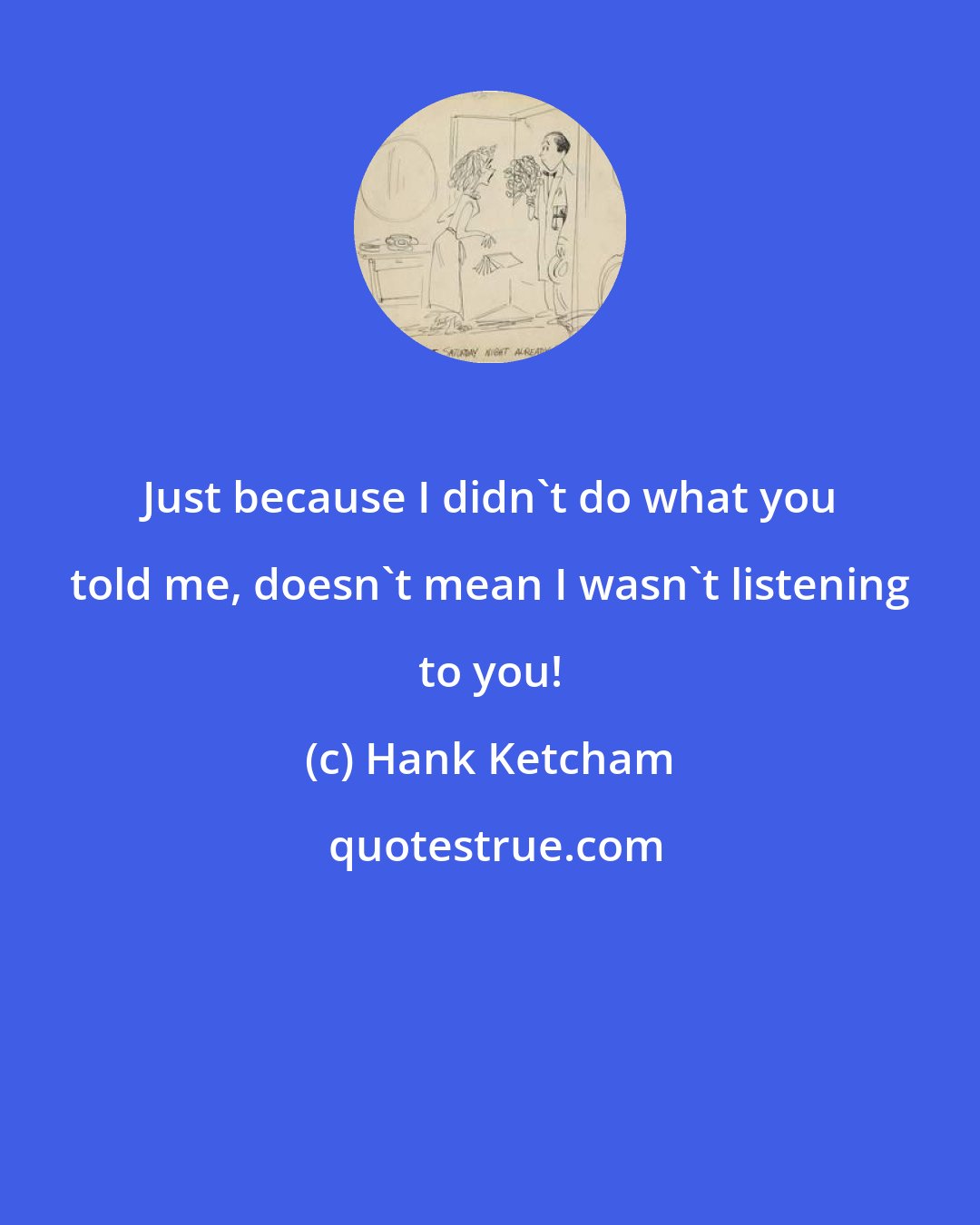 Hank Ketcham: Just because I didn't do what you told me, doesn't mean I wasn't listening to you!