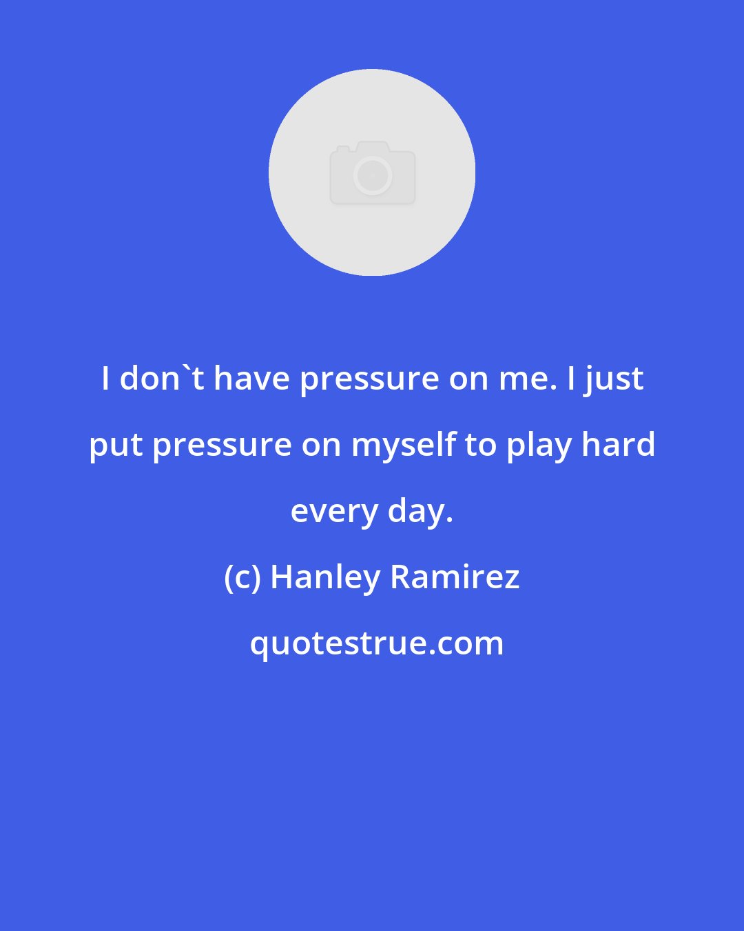 Hanley Ramirez: I don't have pressure on me. I just put pressure on myself to play hard every day.
