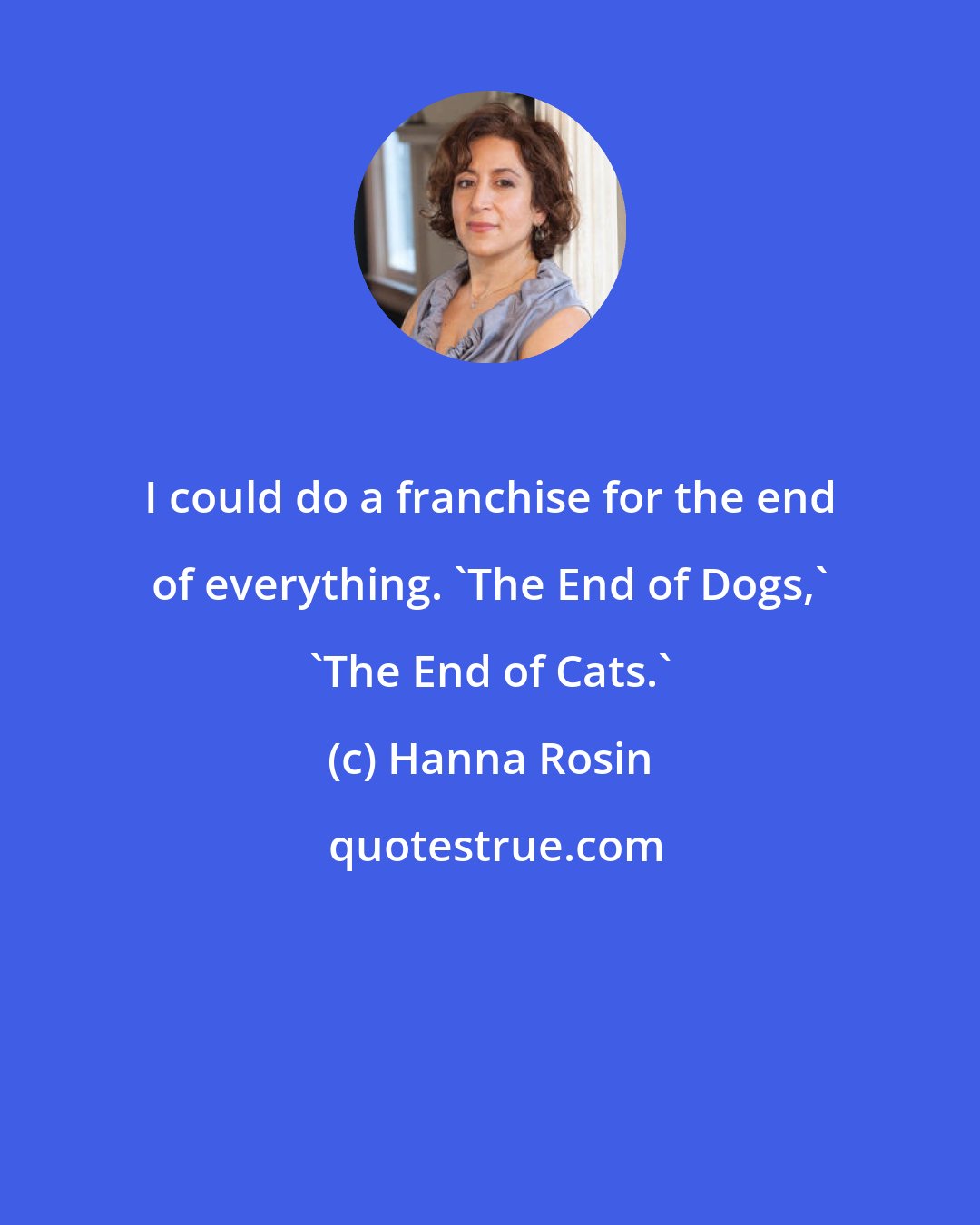 Hanna Rosin: I could do a franchise for the end of everything. 'The End of Dogs,' 'The End of Cats.'