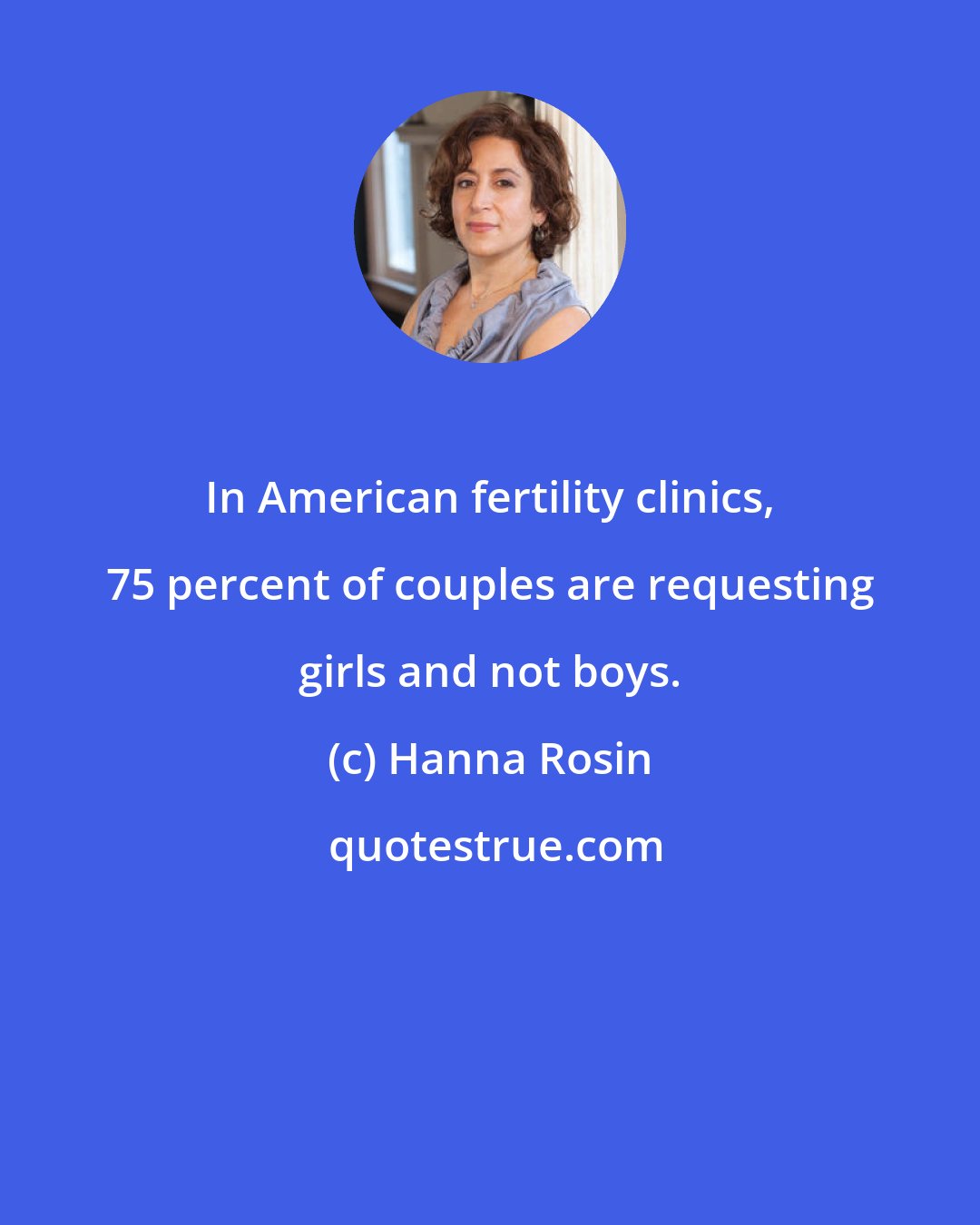 Hanna Rosin: In American fertility clinics, 75 percent of couples are requesting girls and not boys.