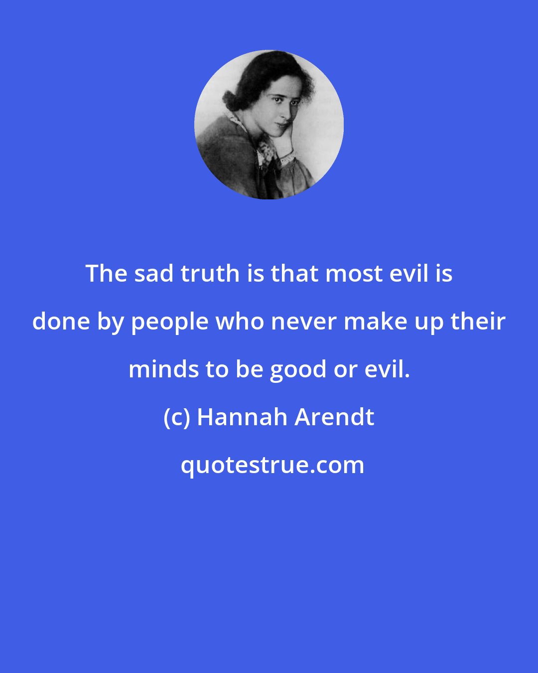Hannah Arendt: The sad truth is that most evil is done by people who never make up their minds to be good or evil.