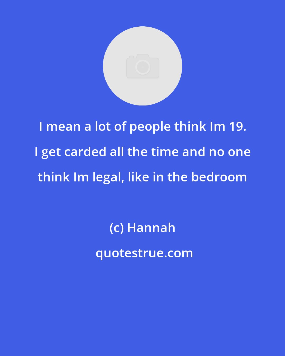 Hannah: I mean a lot of people think Im 19. I get carded all the time and no one think Im legal, like in the bedroom