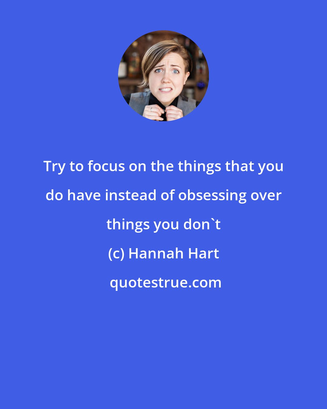 Hannah Hart: Try to focus on the things that you do have instead of obsessing over things you don't