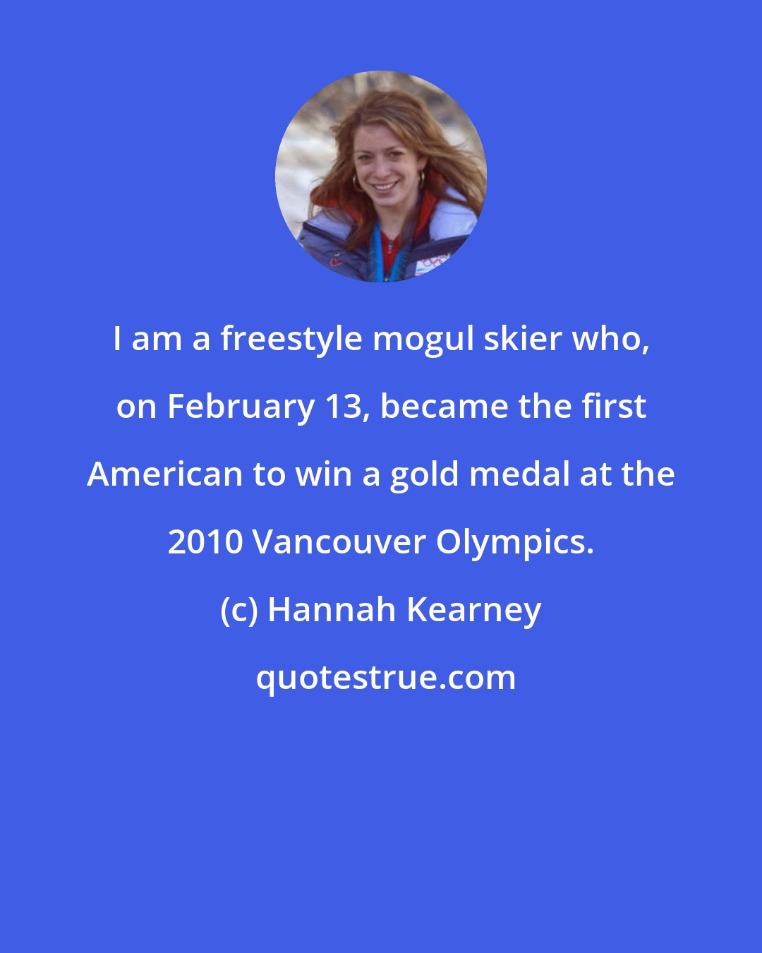 Hannah Kearney: I am a freestyle mogul skier who, on February 13, became the first American to win a gold medal at the 2010 Vancouver Olympics.