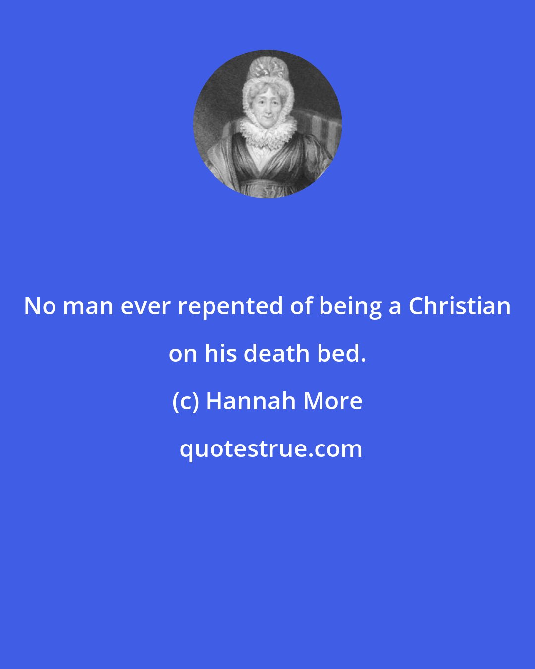 Hannah More: No man ever repented of being a Christian on his death bed.