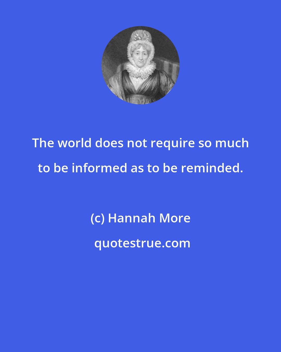 Hannah More: The world does not require so much to be informed as to be reminded.