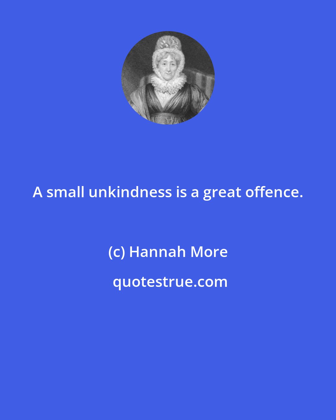 Hannah More: A small unkindness is a great offence.