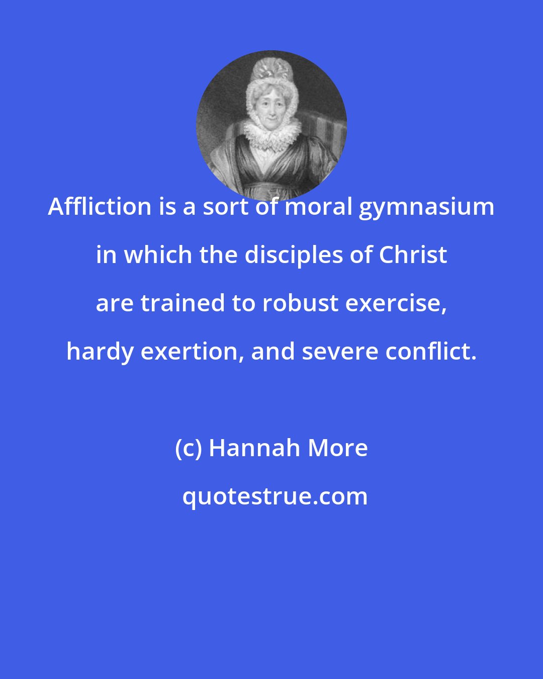 Hannah More: Affliction is a sort of moral gymnasium in which the disciples of Christ are trained to robust exercise, hardy exertion, and severe conflict.