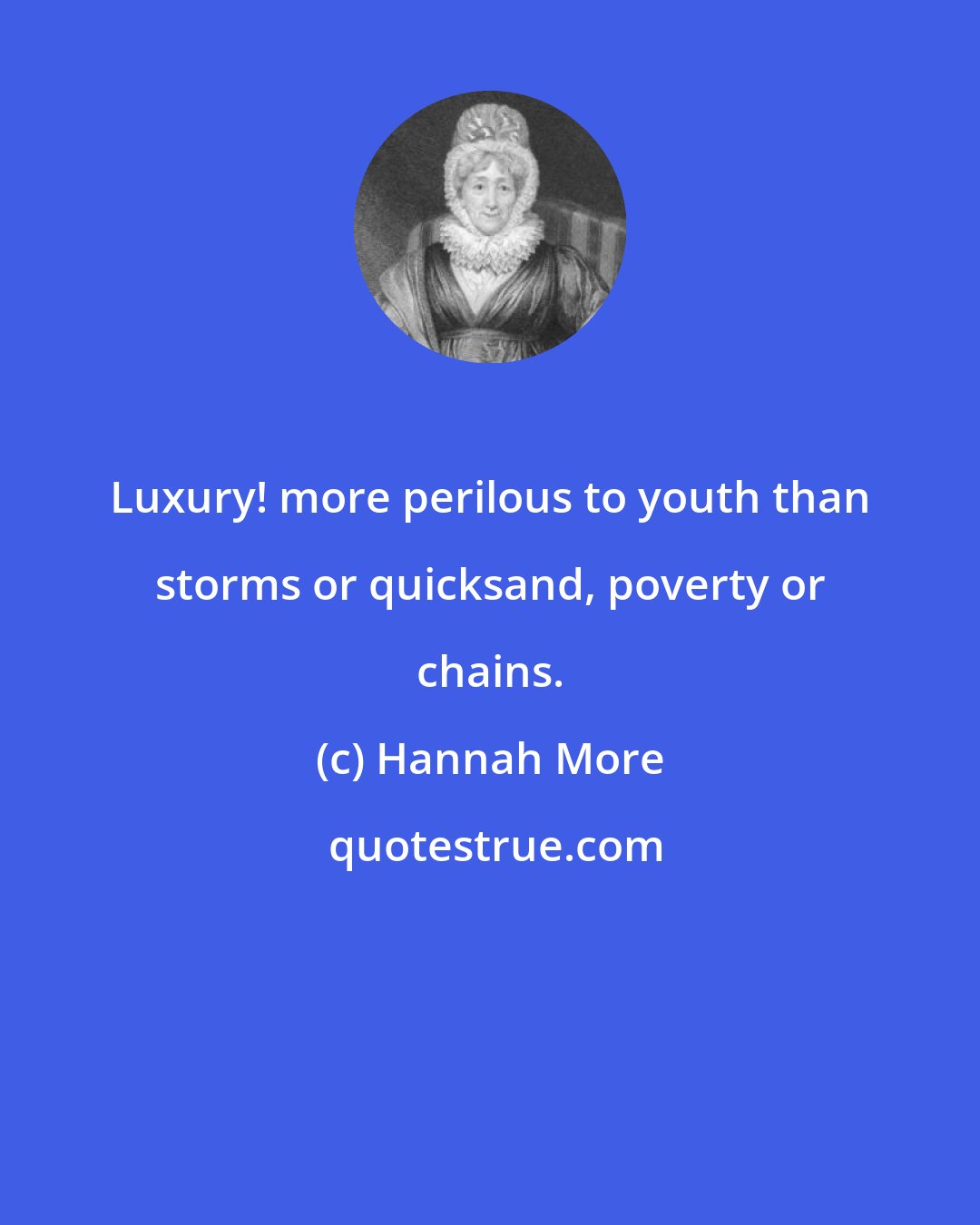 Hannah More: Luxury! more perilous to youth than storms or quicksand, poverty or chains.