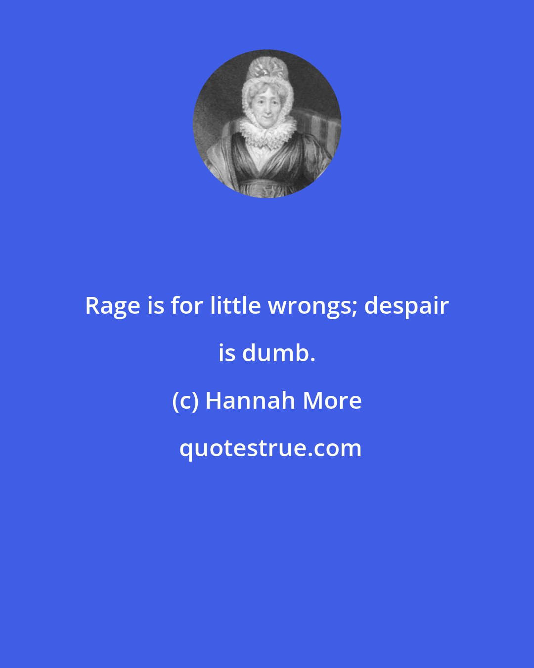 Hannah More: Rage is for little wrongs; despair is dumb.