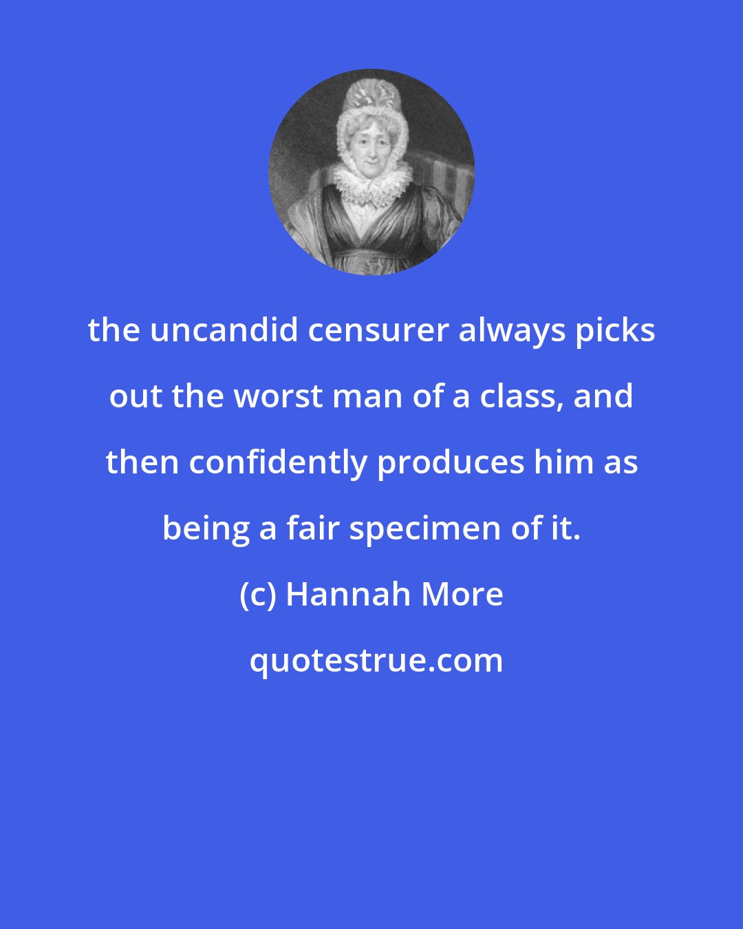 Hannah More: the uncandid censurer always picks out the worst man of a class, and then confidently produces him as being a fair specimen of it.