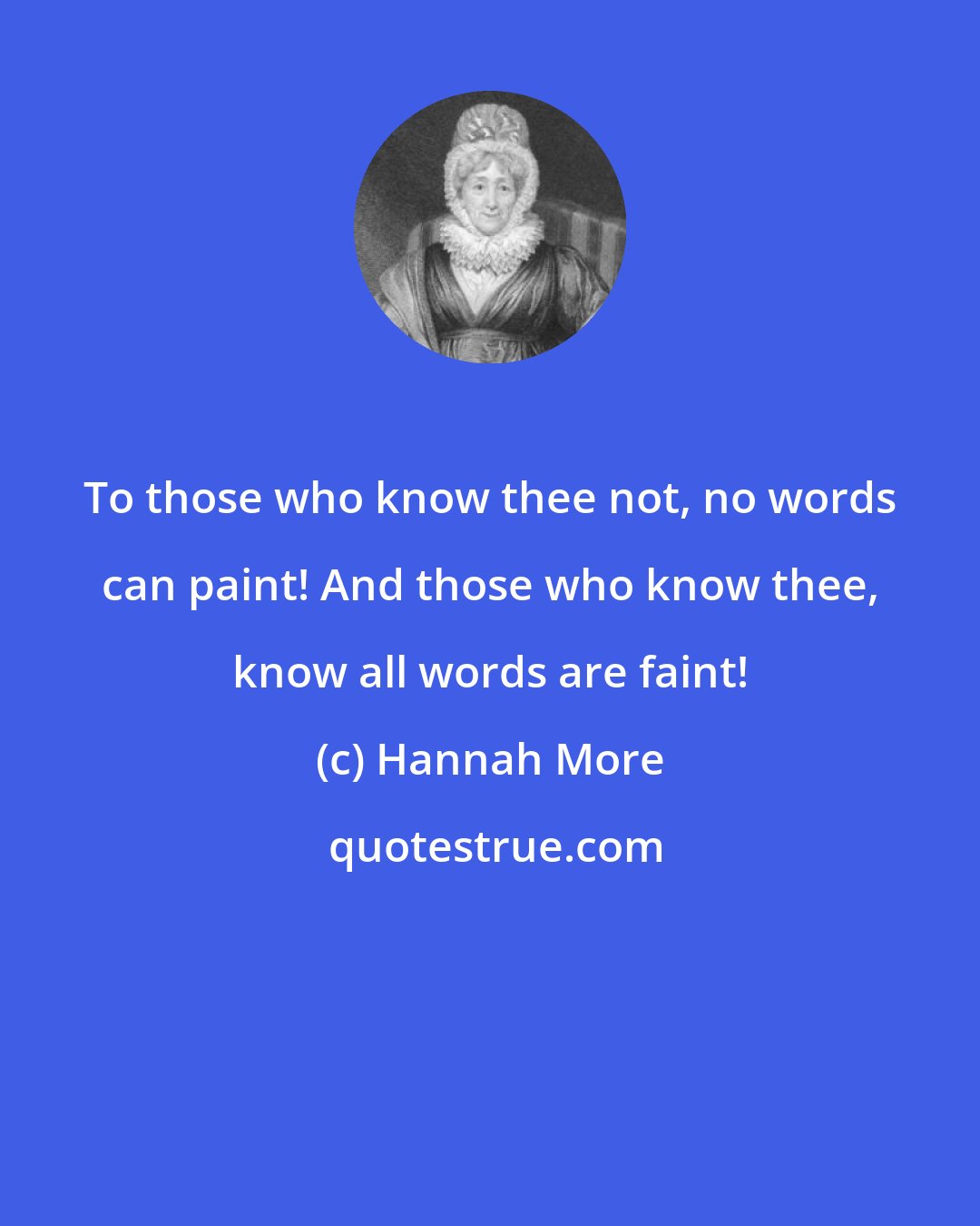 Hannah More: To those who know thee not, no words can paint! And those who know thee, know all words are faint!