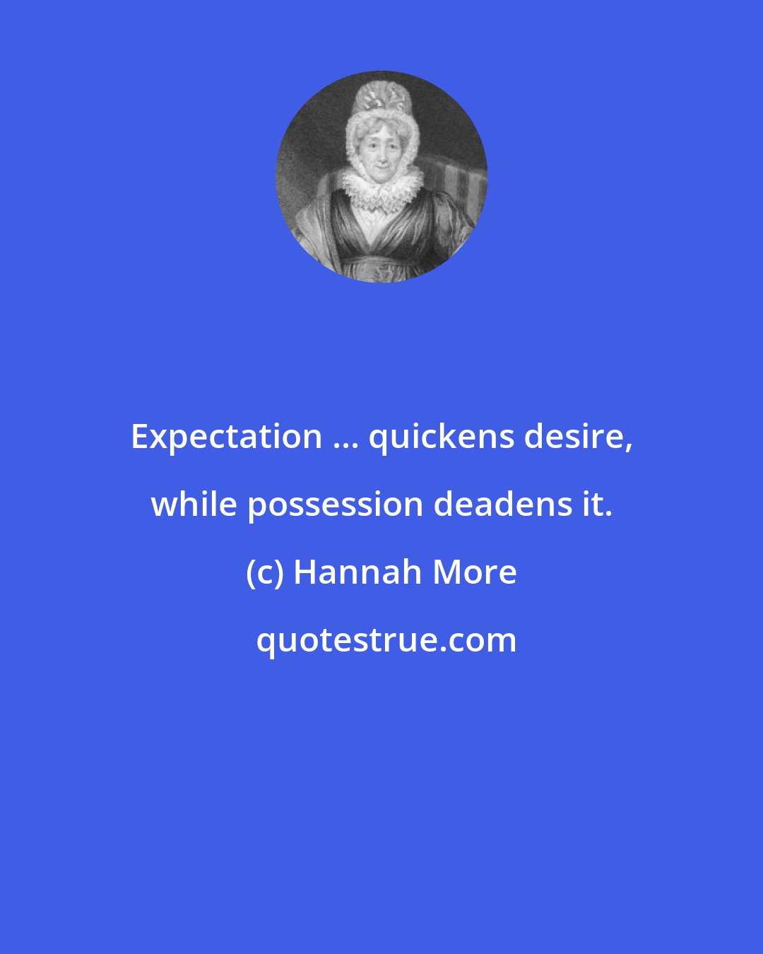 Hannah More: Expectation ... quickens desire, while possession deadens it.