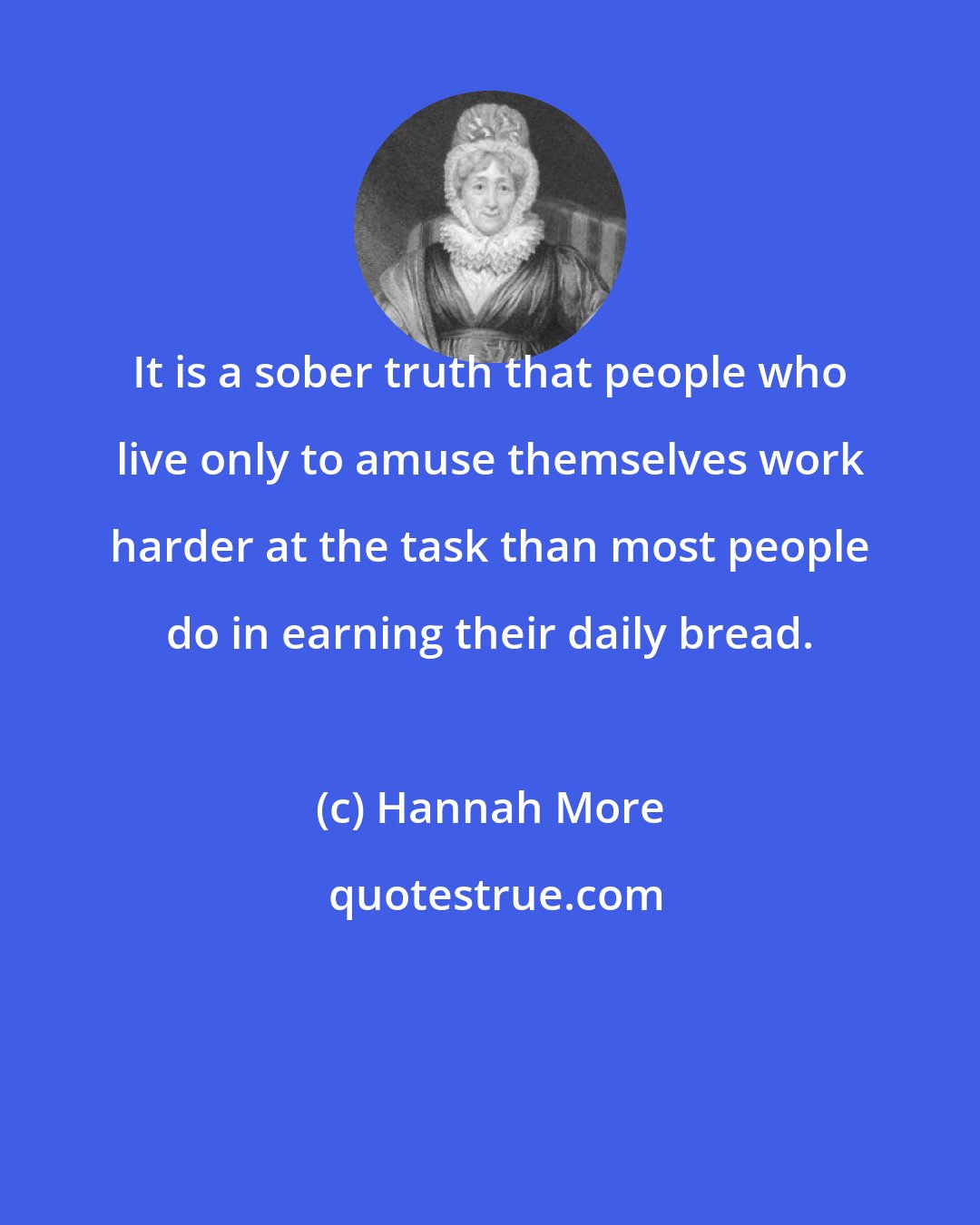 Hannah More: It is a sober truth that people who live only to amuse themselves work harder at the task than most people do in earning their daily bread.