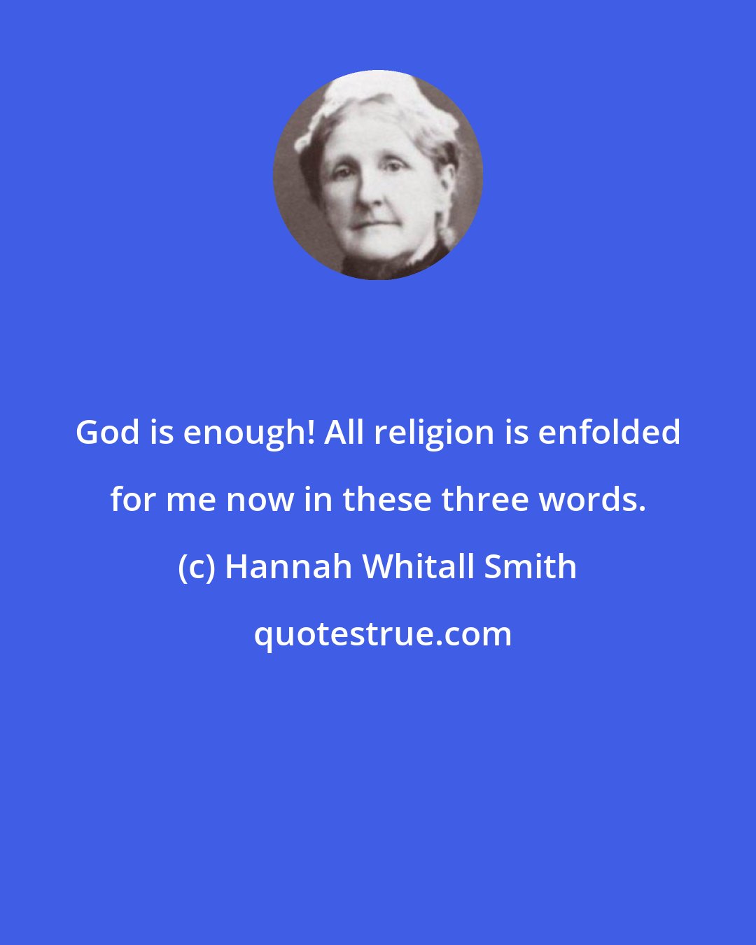 Hannah Whitall Smith: God is enough! All religion is enfolded for me now in these three words.