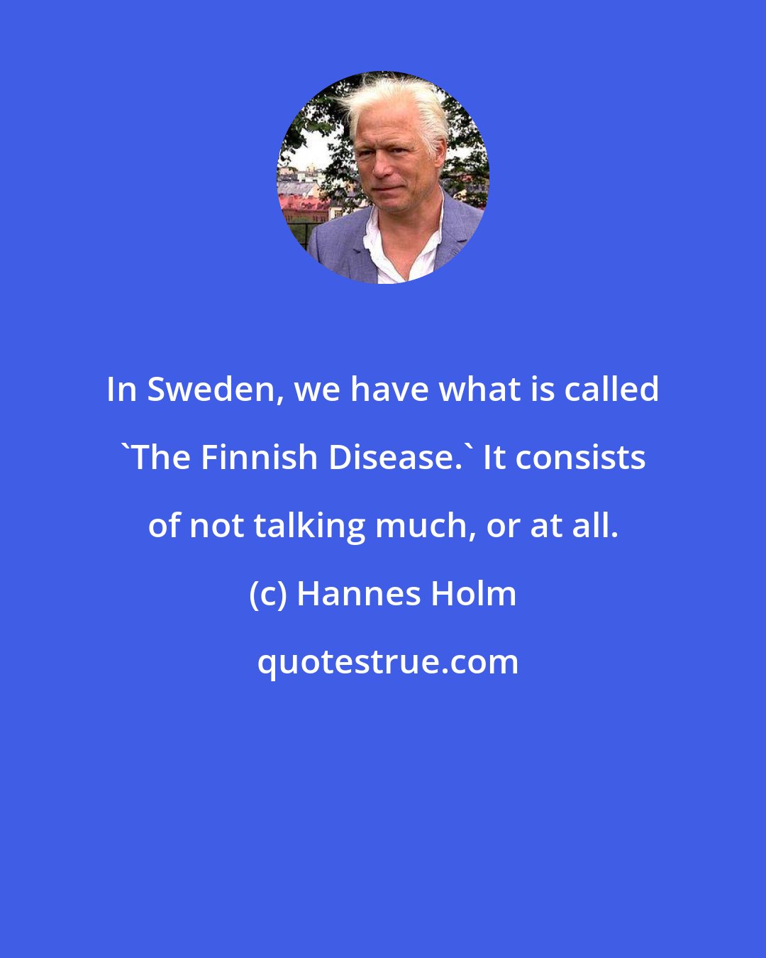 Hannes Holm: In Sweden, we have what is called 'The Finnish Disease.' It consists of not talking much, or at all.