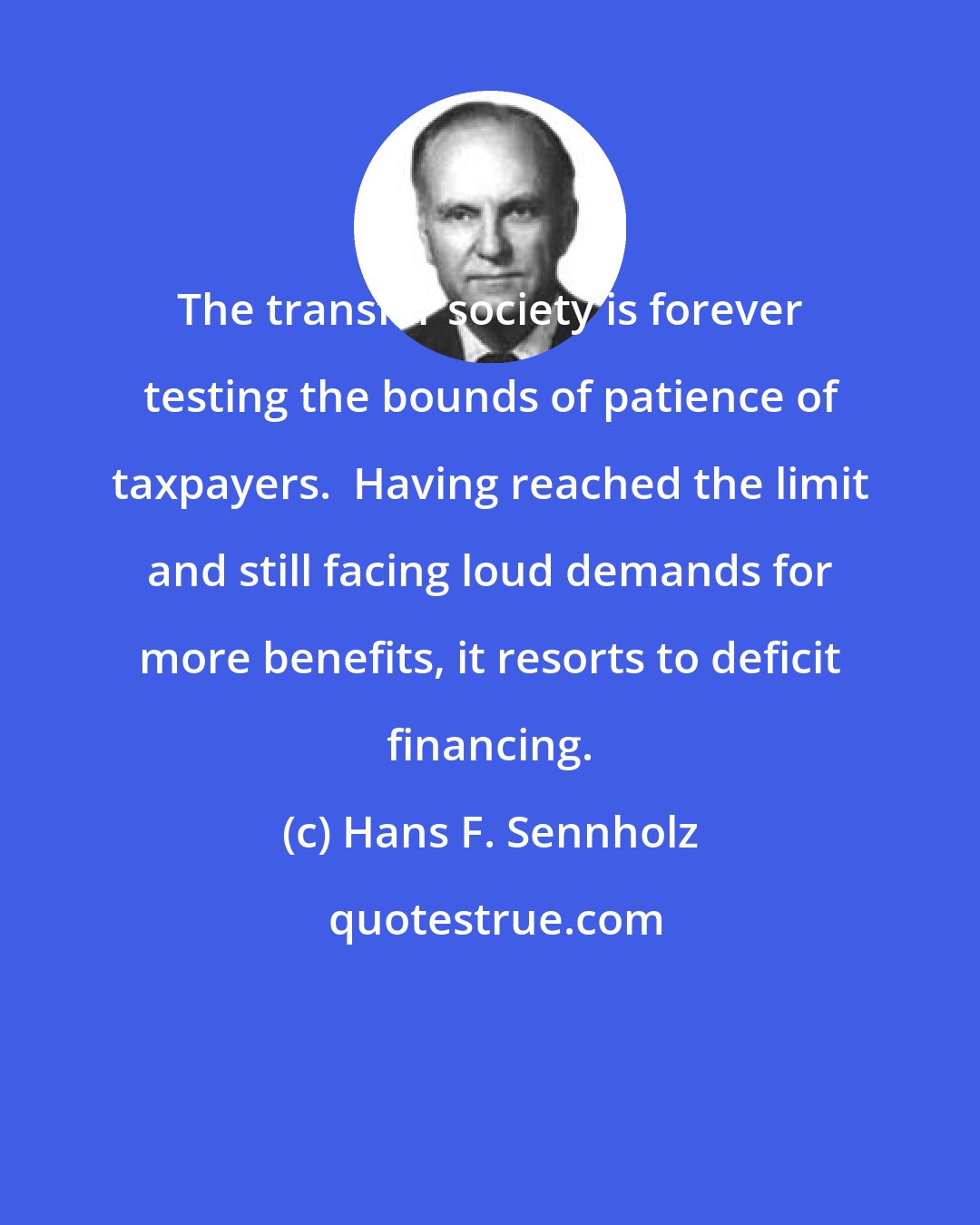 Hans F. Sennholz: The transfer society is forever testing the bounds of patience of taxpayers.  Having reached the limit and still facing loud demands for more benefits, it resorts to deficit financing.