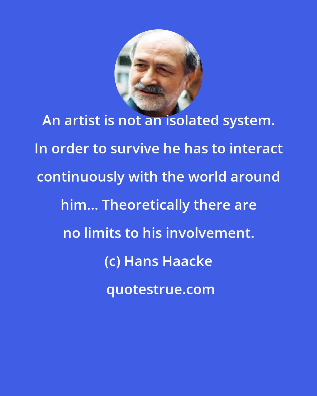 Hans Haacke: An artist is not an isolated system. In order to survive he has to interact continuously with the world around him... Theoretically there are no limits to his involvement.