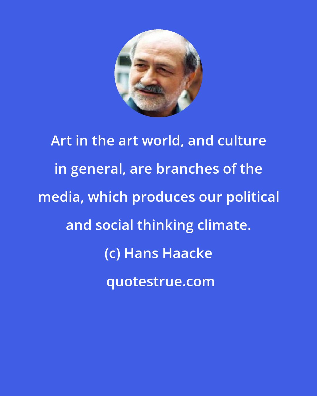 Hans Haacke: Art in the art world, and culture in general, are branches of the media, which produces our political and social thinking climate.