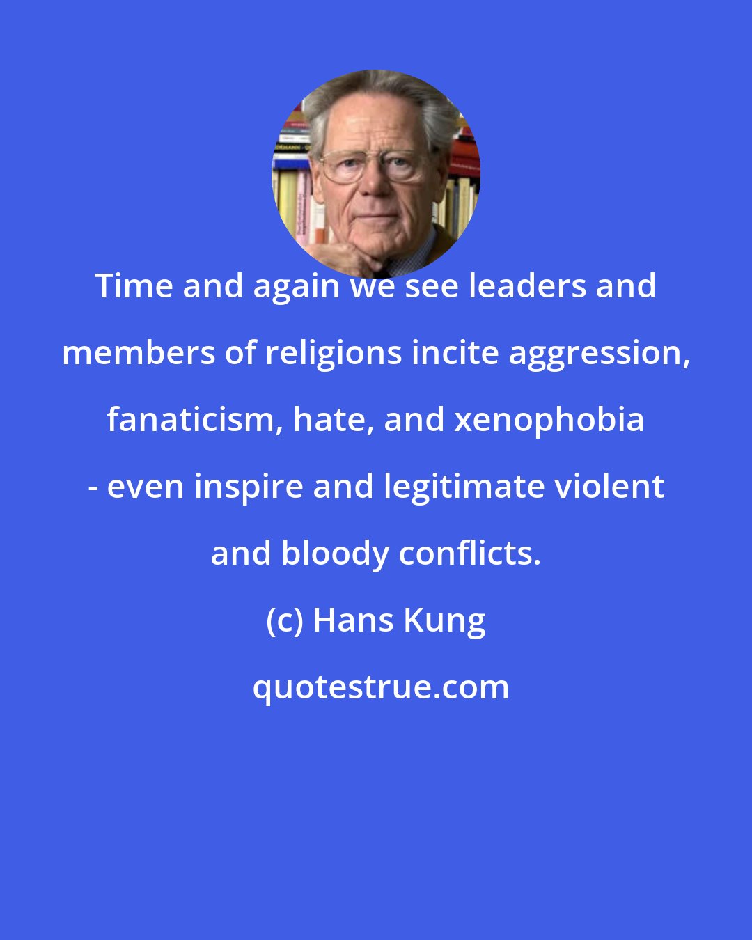 Hans Kung: Time and again we see leaders and members of religions incite aggression, fanaticism, hate, and xenophobia - even inspire and legitimate violent and bloody conflicts.