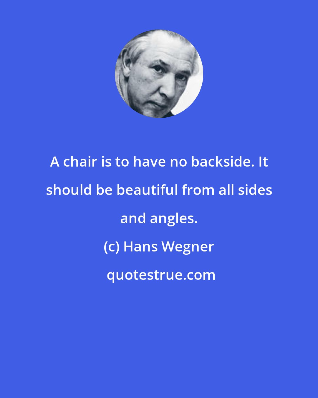 Hans Wegner: A chair is to have no backside. It should be beautiful from all sides and angles.