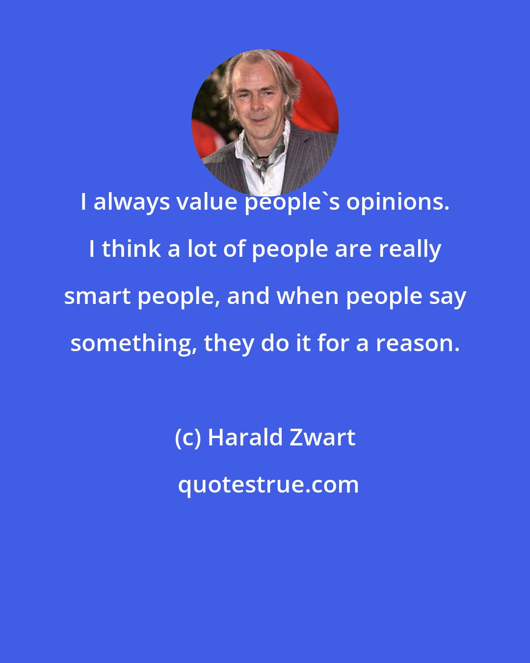 Harald Zwart: I always value people's opinions. I think a lot of people are really smart people, and when people say something, they do it for a reason.