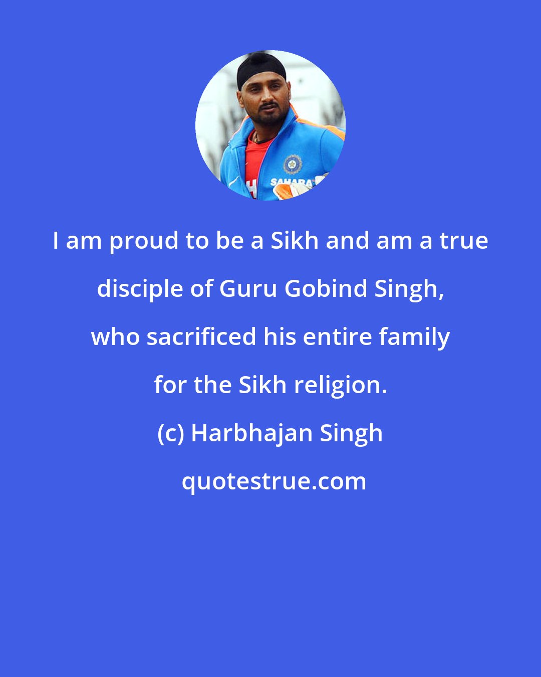 Harbhajan Singh: I am proud to be a Sikh and am a true disciple of Guru Gobind Singh, who sacrificed his entire family for the Sikh religion.