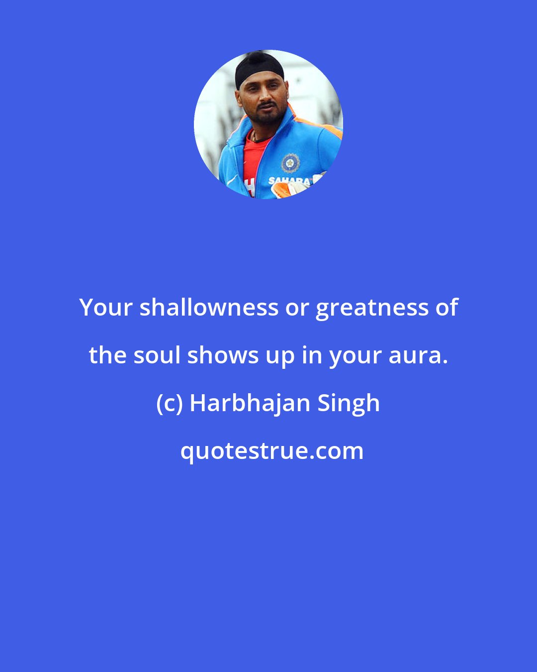 Harbhajan Singh: Your shallowness or greatness of the soul shows up in your aura.