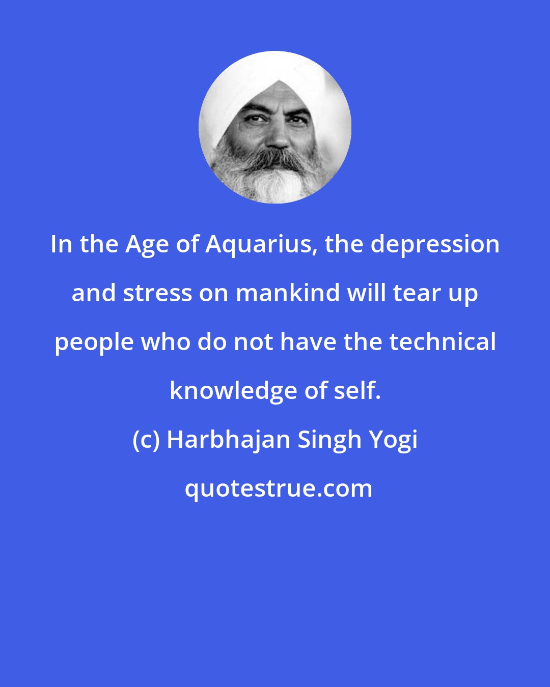 Harbhajan Singh Yogi: In the Age of Aquarius, the depression and stress on mankind will tear up people who do not have the technical knowledge of self.