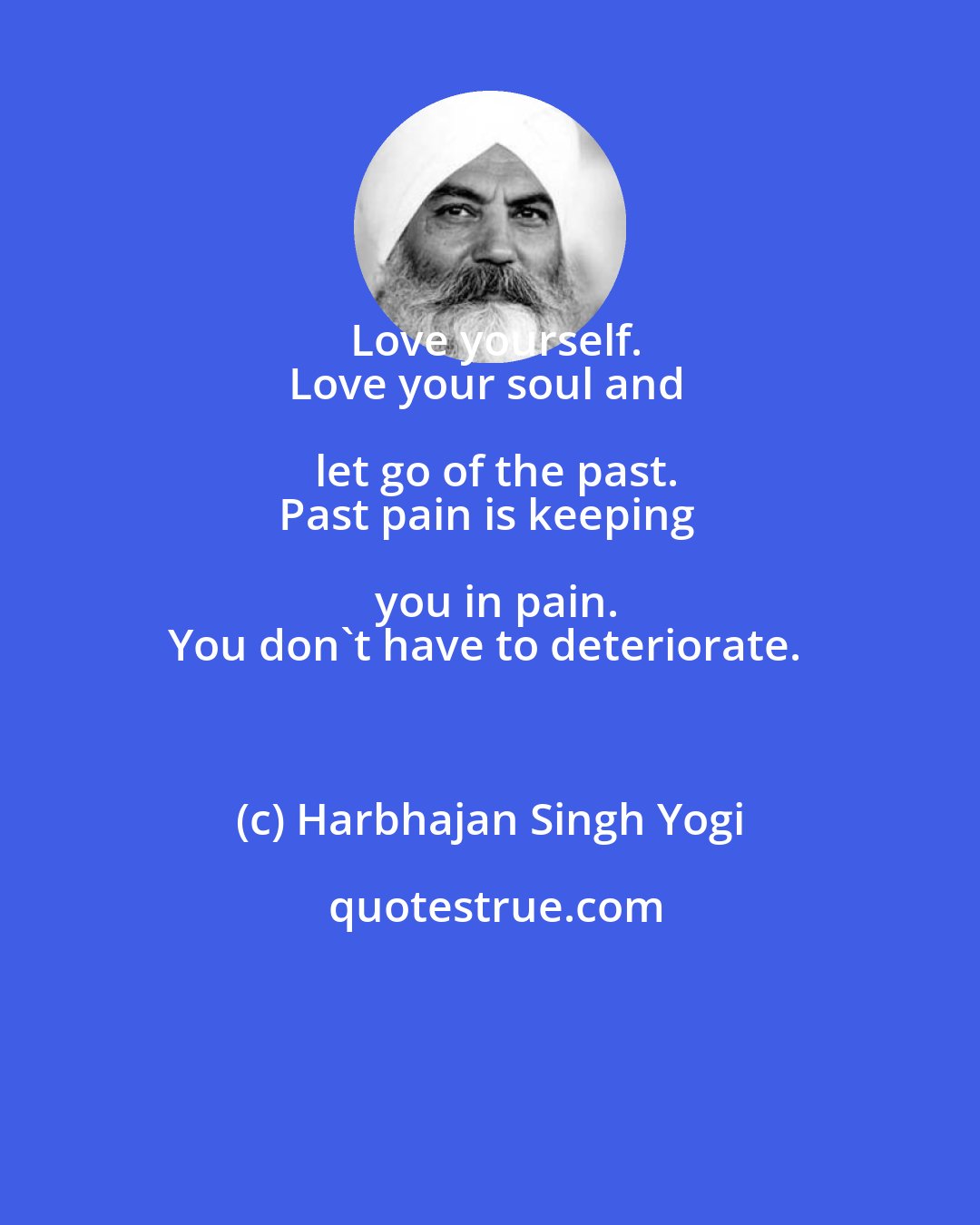 Harbhajan Singh Yogi: Love yourself.
Love your soul and let go of the past.
Past pain is keeping you in pain.
You don't have to deteriorate.