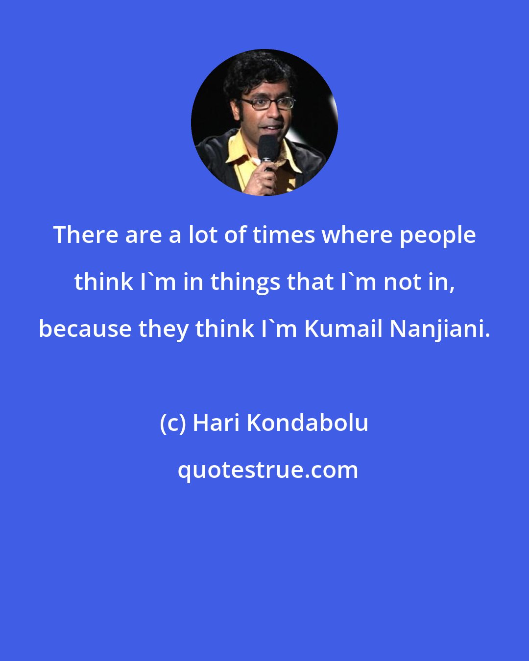 Hari Kondabolu: There are a lot of times where people think I'm in things that I'm not in, because they think I'm Kumail Nanjiani.