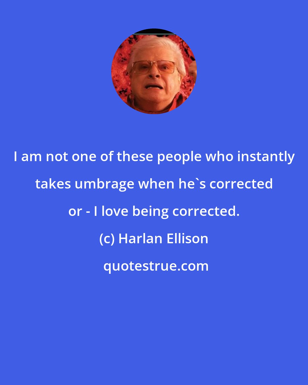 Harlan Ellison: I am not one of these people who instantly takes umbrage when he's corrected or - I love being corrected.