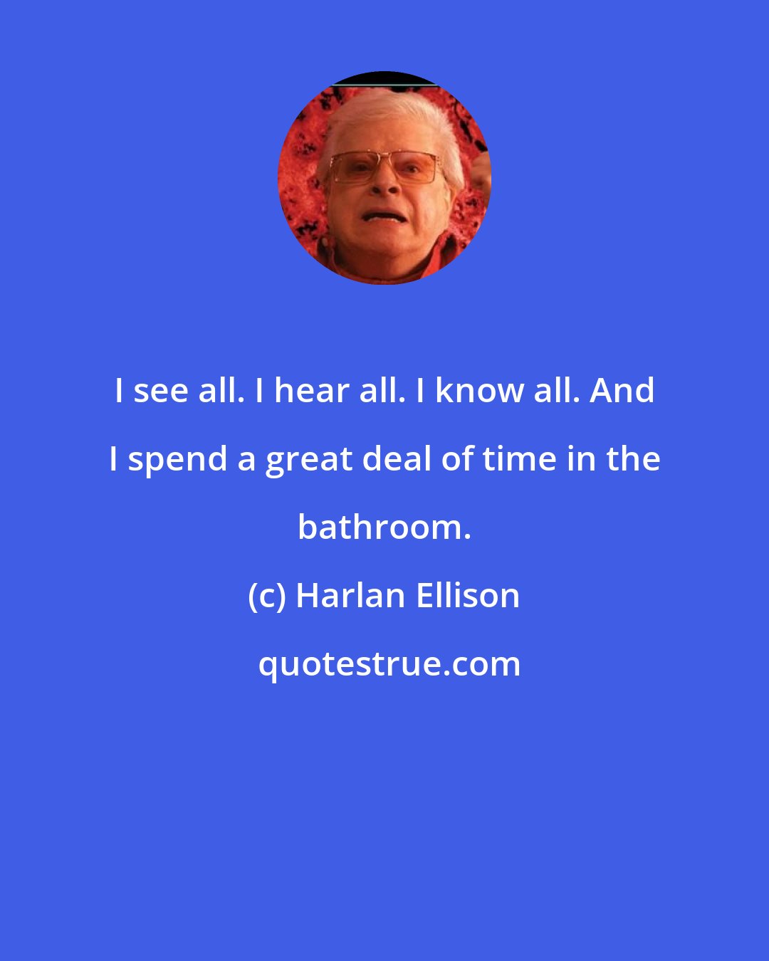 Harlan Ellison: I see all. I hear all. I know all. And I spend a great deal of time in the bathroom.