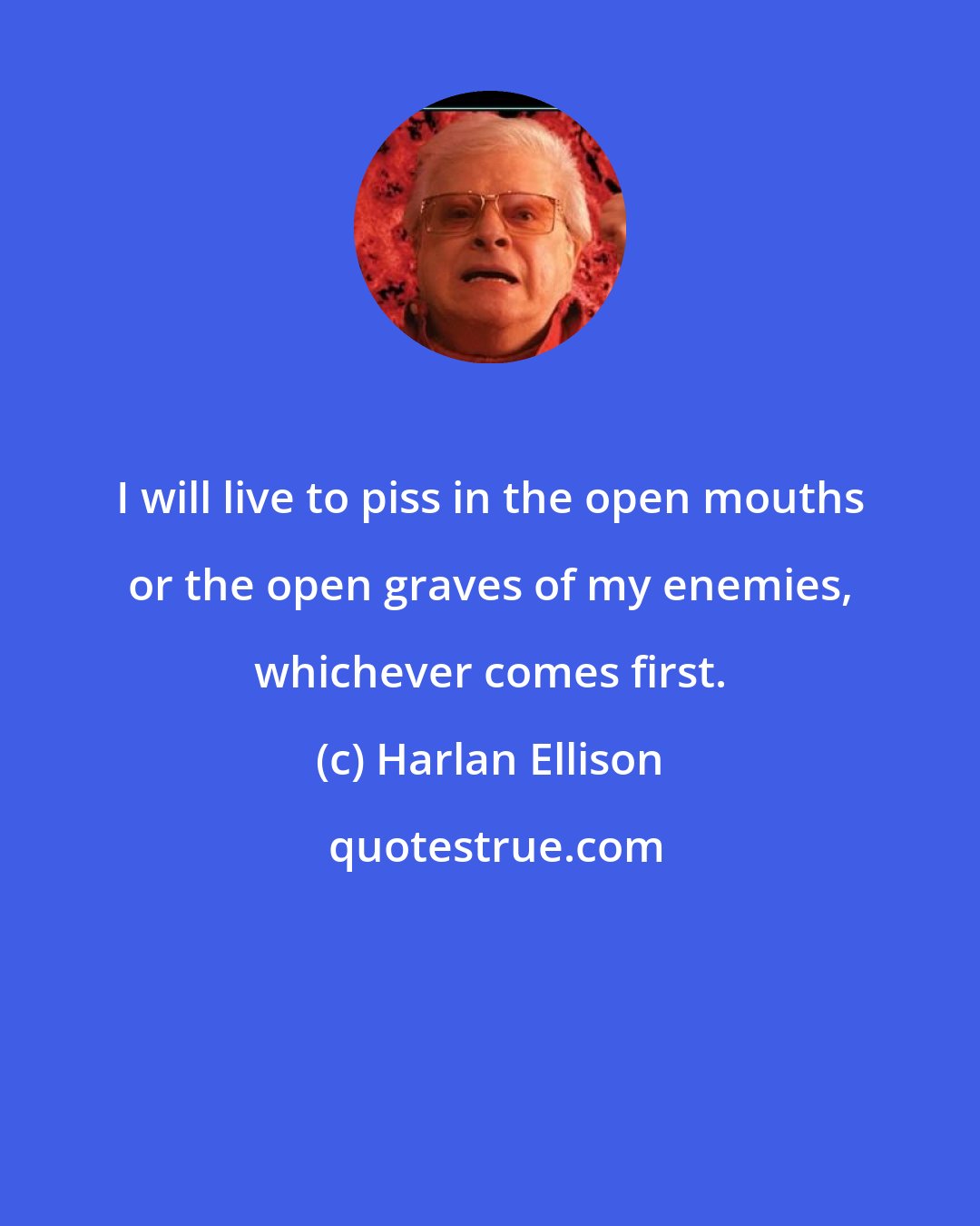 Harlan Ellison: I will live to piss in the open mouths or the open graves of my enemies, whichever comes first.