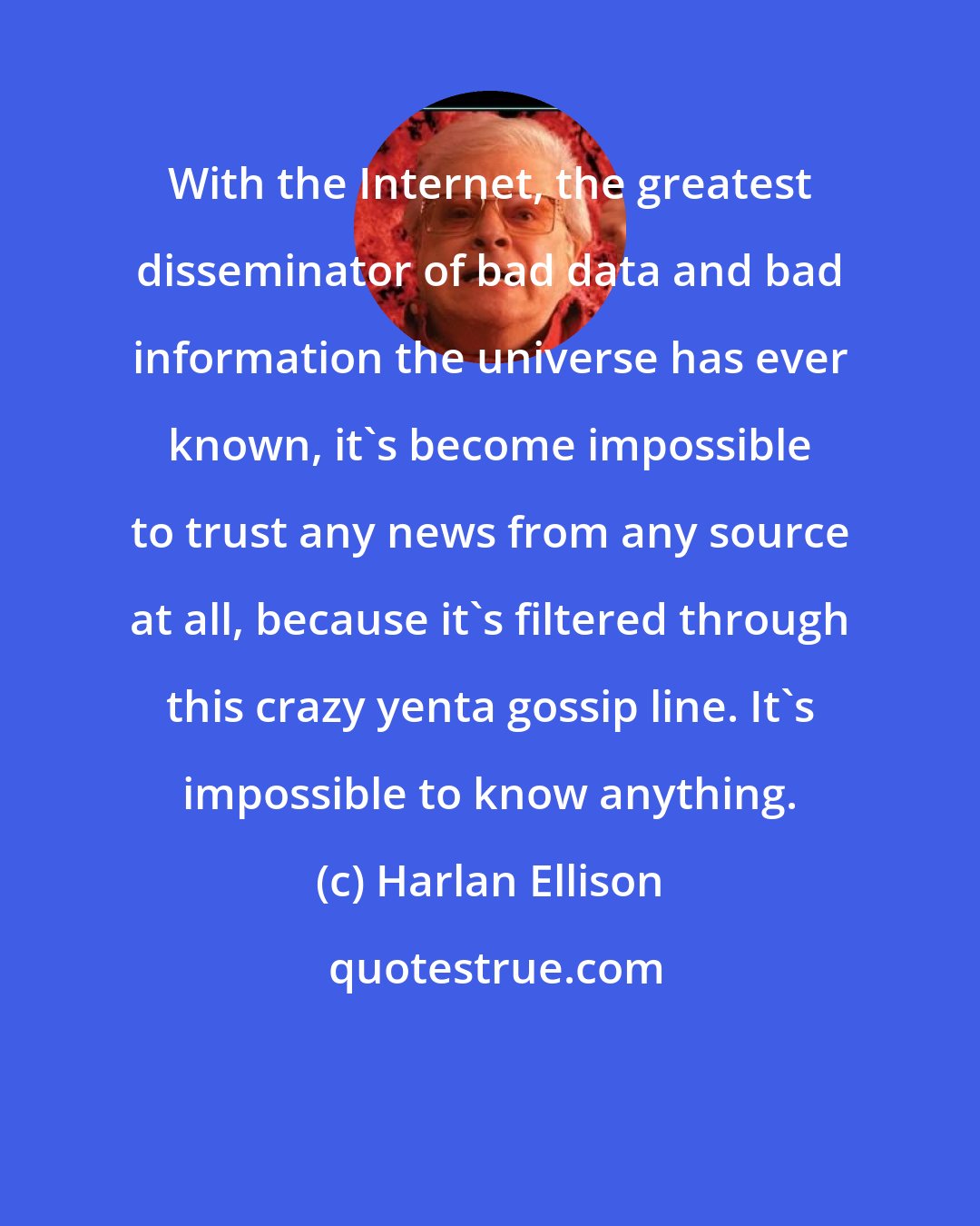 Harlan Ellison: With the Internet, the greatest disseminator of bad data and bad information the universe has ever known, it's become impossible to trust any news from any source at all, because it's filtered through this crazy yenta gossip line. It's impossible to know anything.