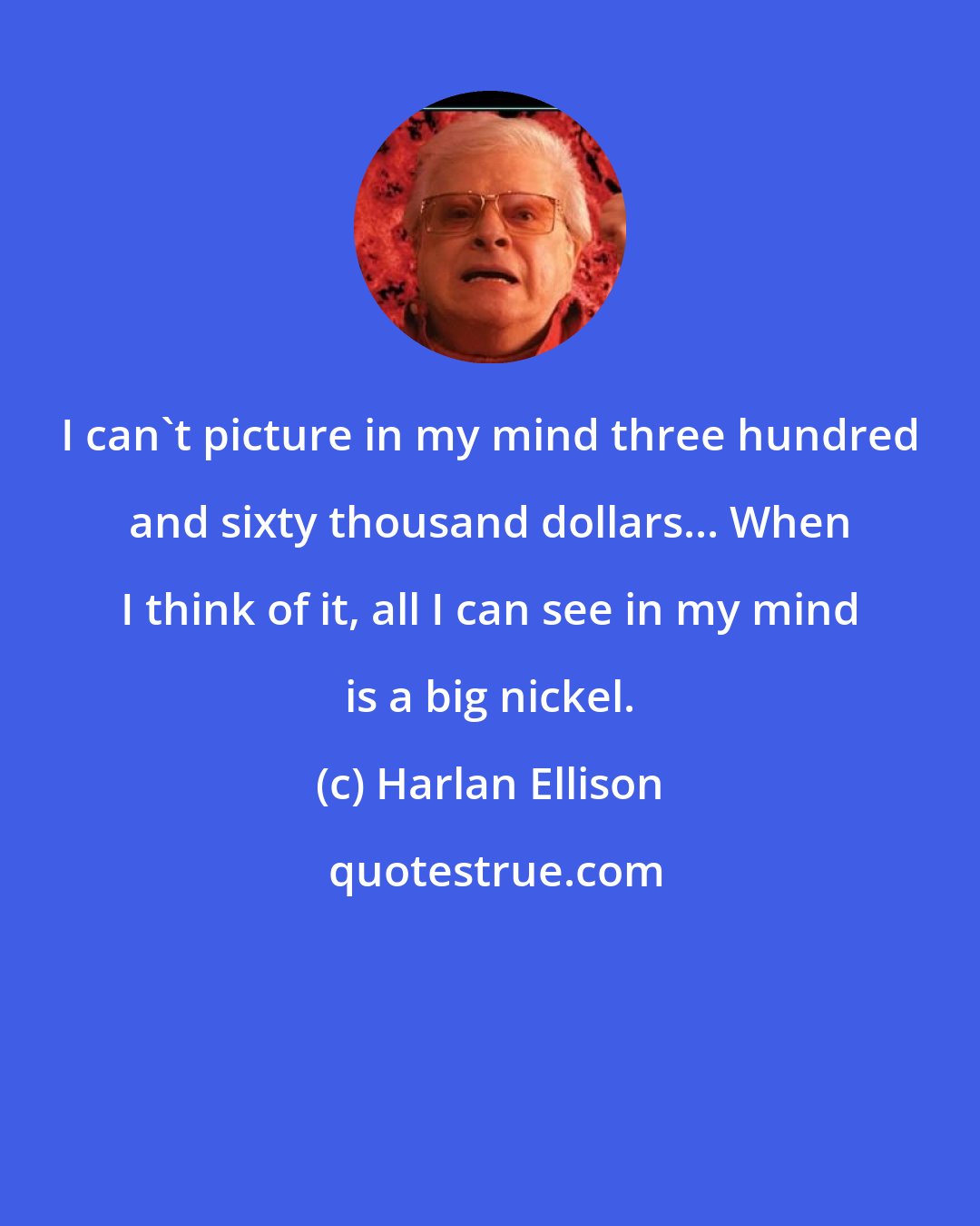 Harlan Ellison: I can't picture in my mind three hundred and sixty thousand dollars... When I think of it, all I can see in my mind is a big nickel.