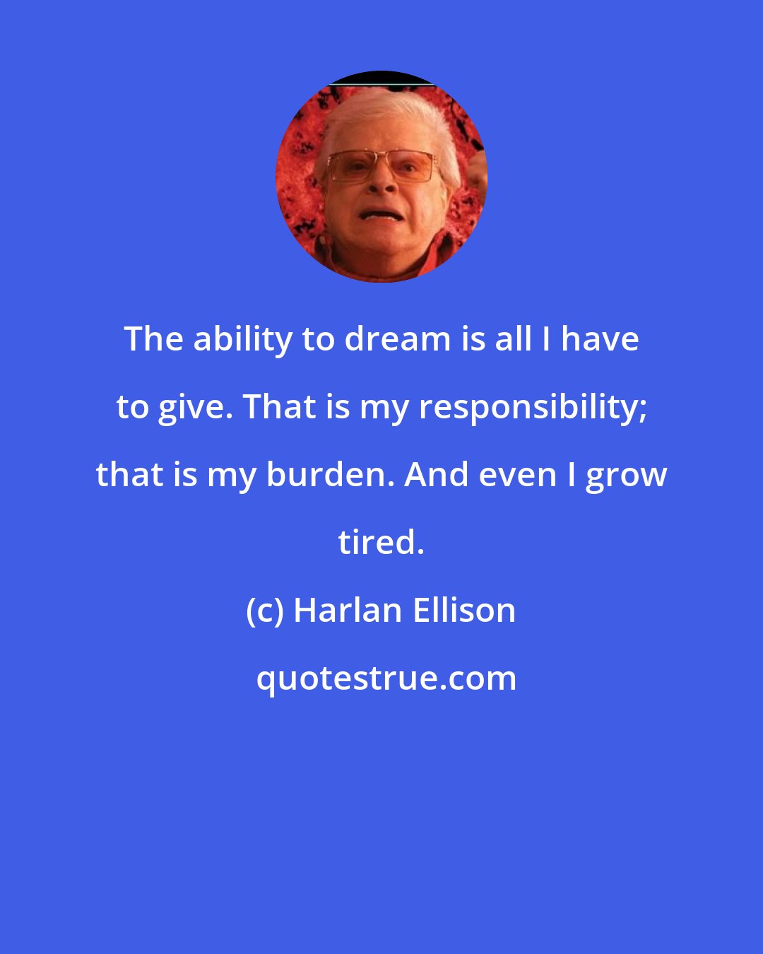 Harlan Ellison: The ability to dream is all I have to give. That is my responsibility; that is my burden. And even I grow tired.