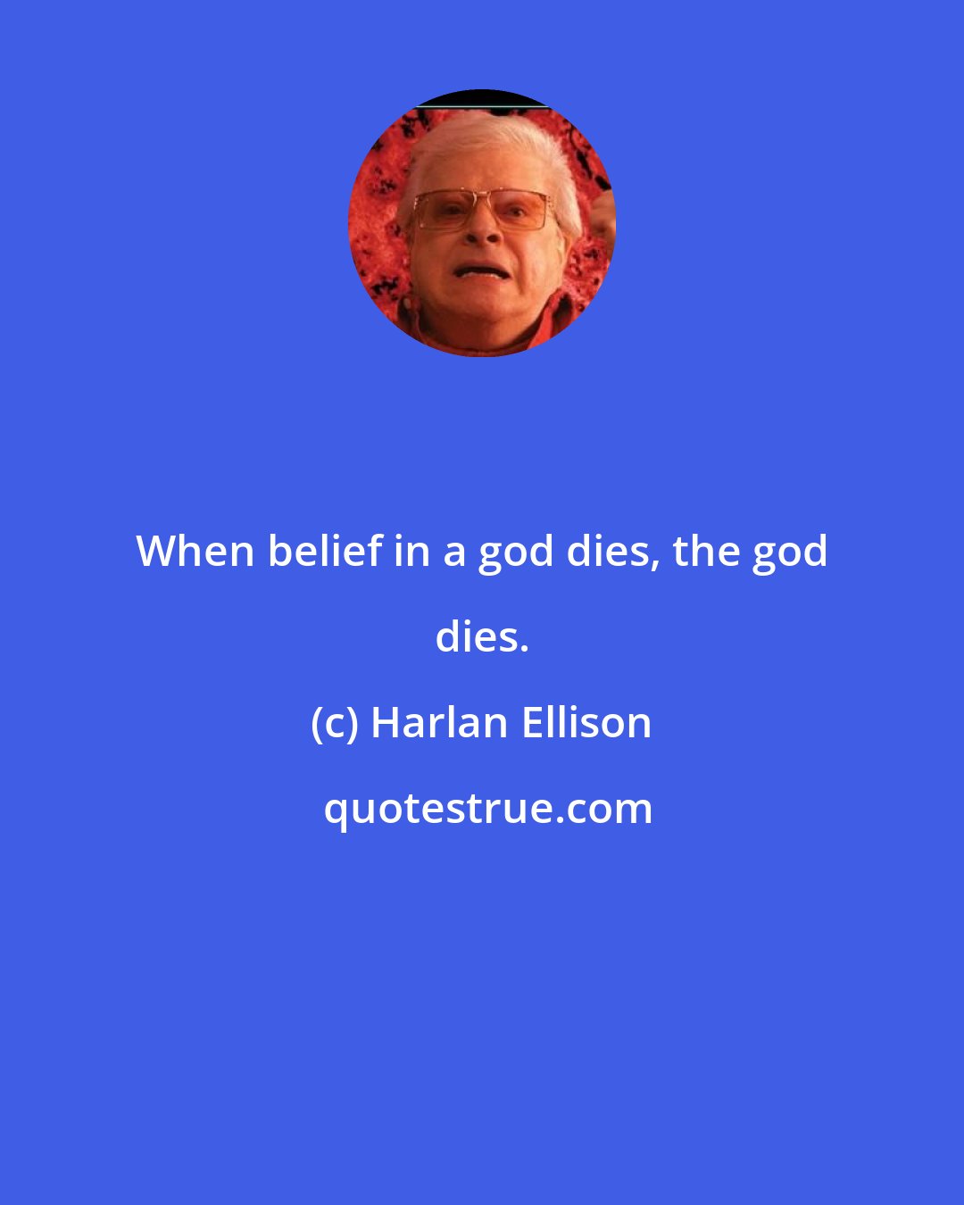 Harlan Ellison: When belief in a god dies, the god dies.