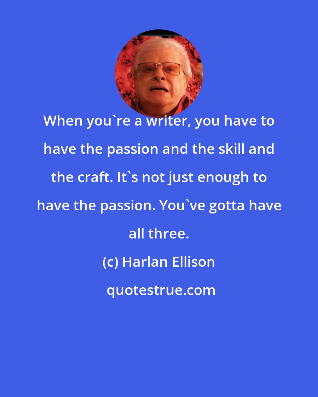 Harlan Ellison: When you're a writer, you have to have the passion and the skill and the craft. It's not just enough to have the passion. You've gotta have all three.